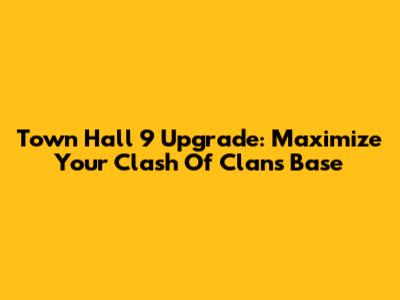 Town Hall 9 Upgrade: Maximize Your Clash Of Clans Base