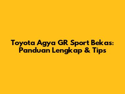 Toyota Agya GR Sport Bekas: Panduan Lengkap & Tips