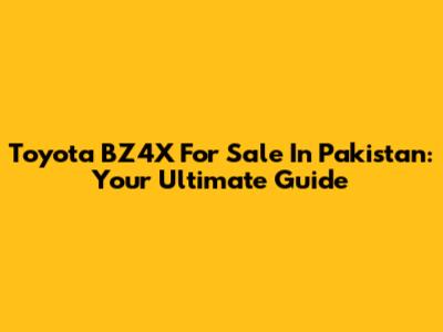 Toyota BZ4X For Sale In Pakistan: Your Ultimate Guide