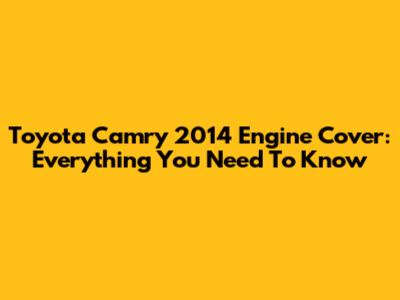 Toyota Camry 2014 Engine Cover: Everything You Need To Know