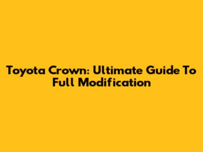 Toyota Crown: Ultimate Guide To Full Modification