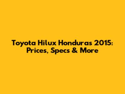 Toyota Hilux Honduras 2015: Prices, Specs & More