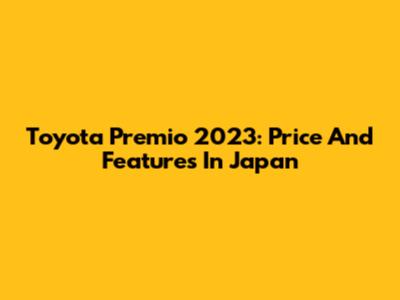Toyota Premio 2023: Price And Features In Japan