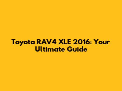 Toyota RAV4 XLE 2016: Your Ultimate Guide