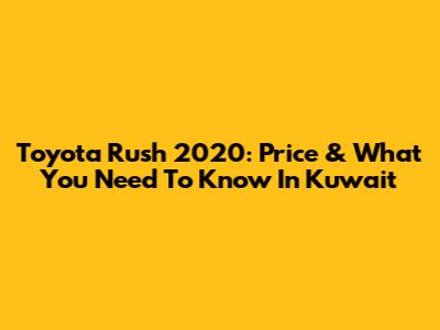 Toyota Rush 2020: Price & What You Need To Know In Kuwait