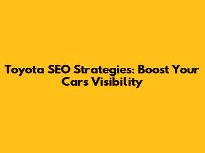 Toyota SEO Strategies: Boost Your Car's Visibility