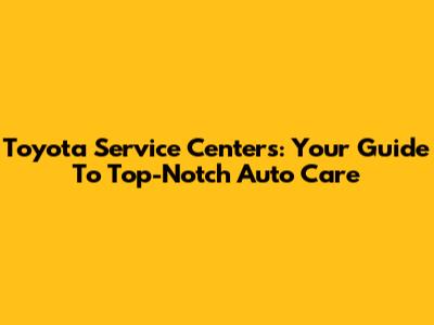Toyota Service Centers: Your Guide To Top-Notch Auto Care