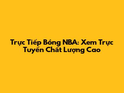 Trực Tiếp Bóng NBA: Xem Trực Tuyến Chất Lượng Cao