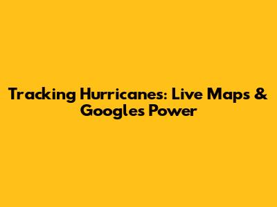 Tracking Hurricanes: Live Maps & Google's Power