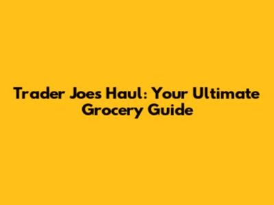 Trader Joe's Haul: Your Ultimate Grocery Guide