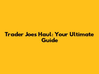 Trader Joe's Haul: Your Ultimate Guide