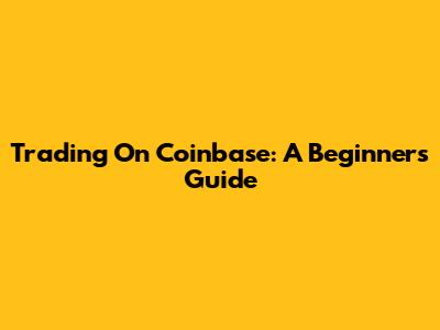 Trading On Coinbase: A Beginner's Guide