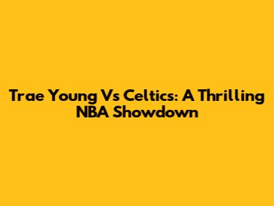 Trae Young Vs Celtics: A Thrilling NBA Showdown