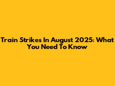 Train Strikes In August 2025: What You Need To Know