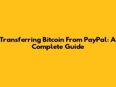 Transferring Bitcoin From PayPal: A Complete Guide