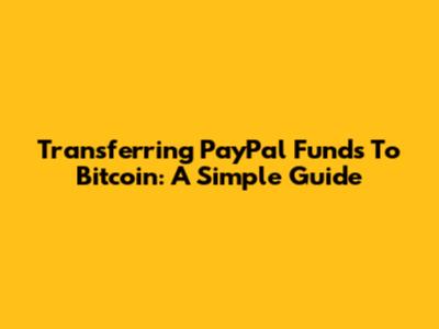 Transferring PayPal Funds To Bitcoin: A Simple Guide