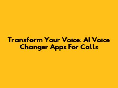 Transform Your Voice: AI Voice Changer Apps For Calls