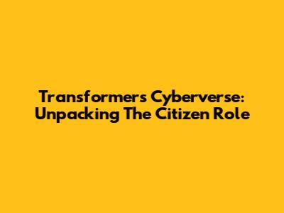 Transformers Cyberverse: Unpacking The Citizen Role