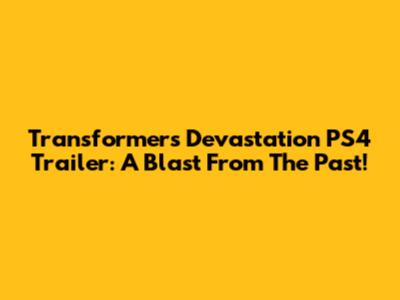 Transformers Devastation PS4 Trailer: A Blast From The Past!