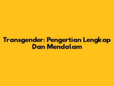Transgender: Pengertian Lengkap Dan Mendalam