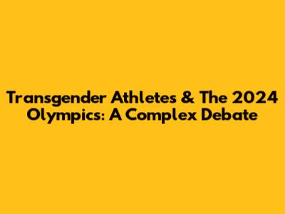 Transgender Athletes & The 2024 Olympics: A Complex Debate