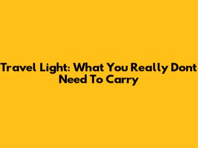 Travel Light: What You Really Don't Need To Carry