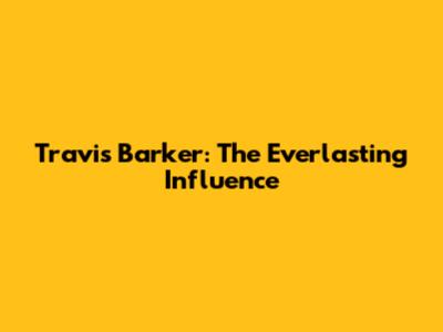 Travis Barker: The Everlasting Influence