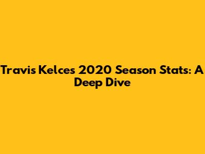 Travis Kelce's 2020 Season Stats: A Deep Dive