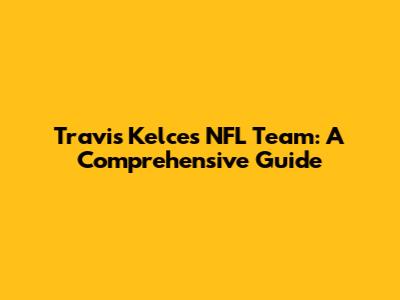 Travis Kelce's NFL Team: A Comprehensive Guide