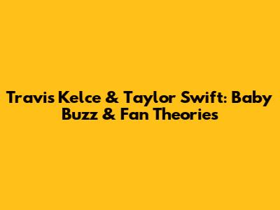 Travis Kelce & Taylor Swift: Baby Buzz & Fan Theories