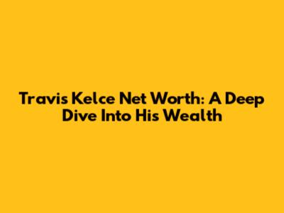Travis Kelce Net Worth: A Deep Dive Into His Wealth
