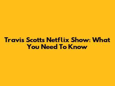 Travis Scott's Netflix Show: What You Need To Know