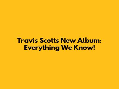 Travis Scott's New Album: Everything We Know!
