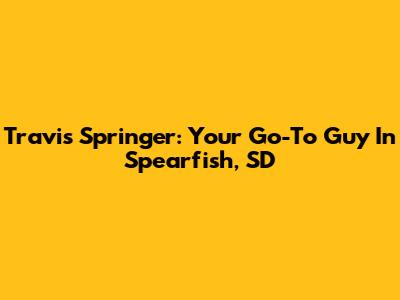 Travis Springer: Your Go-To Guy In Spearfish, SD