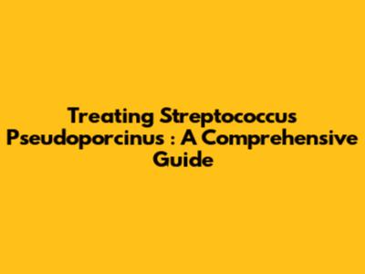 Treating *Streptococcus Pseudoporcinus*: A Comprehensive Guide