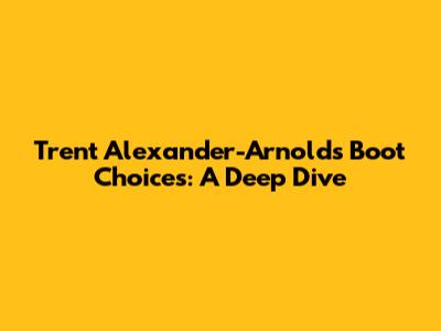 Trent Alexander-Arnold's Boot Choices: A Deep Dive