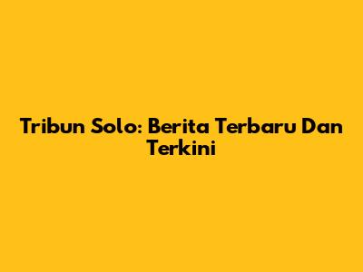 Tribun Solo: Berita Terbaru Dan Terkini