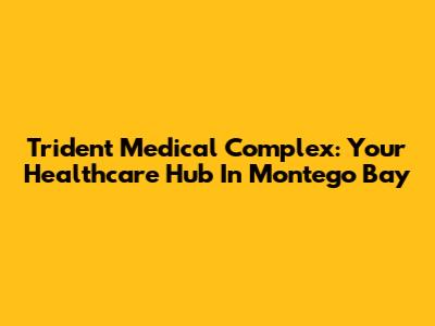 Trident Medical Complex: Your Healthcare Hub In Montego Bay