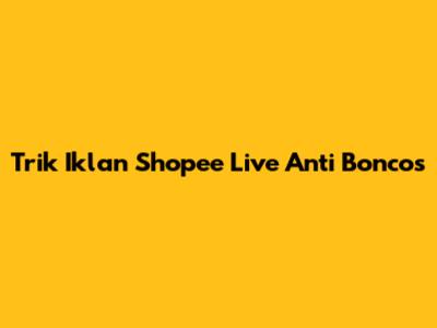 Trik Iklan Shopee Live Anti Boncos