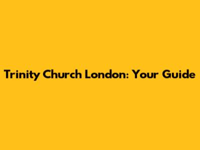 Trinity Church London: Your Guide