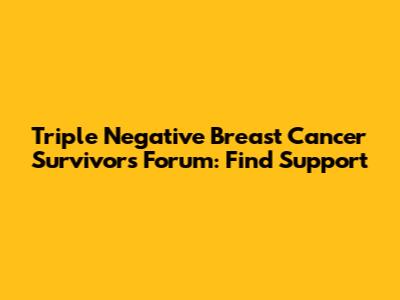 Triple Negative Breast Cancer Survivors Forum: Find Support