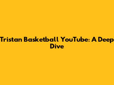 Tristan Basketball YouTube: A Deep Dive