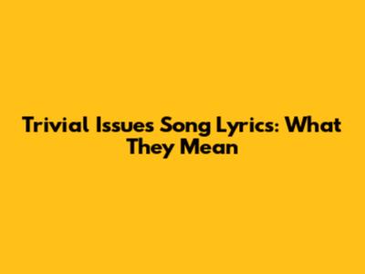 Trivial Issues Song Lyrics: What They Mean