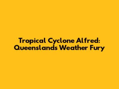 Tropical Cyclone Alfred: Queensland's Weather Fury