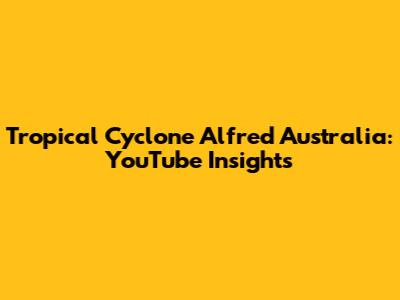 Tropical Cyclone Alfred Australia: YouTube Insights