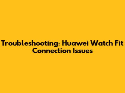 Troubleshooting: Huawei Watch Fit Connection Issues