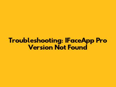 Troubleshooting: IFaceApp Pro Version Not Found