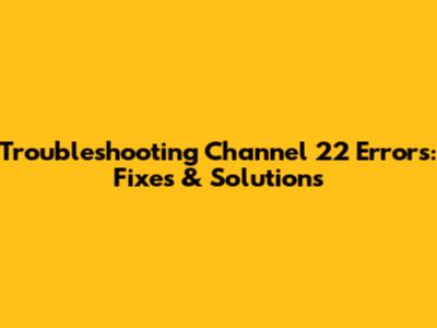 Troubleshooting Channel 22 Errors: Fixes & Solutions
