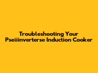 Troubleshooting Your Pseiiinverterse Induction Cooker