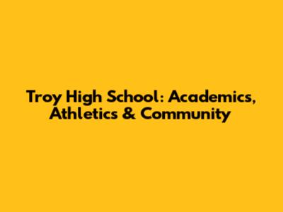Troy High School: Academics, Athletics & Community